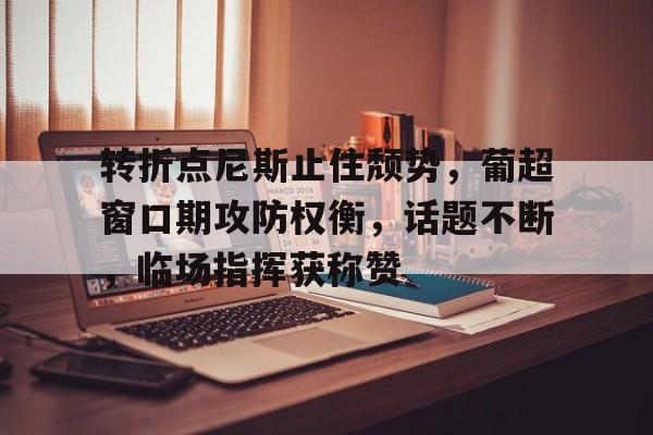 九游-转折点尼斯止住颓势，葡超窗口期攻防权衡，话题不断，临场指挥获称赞的简单介绍