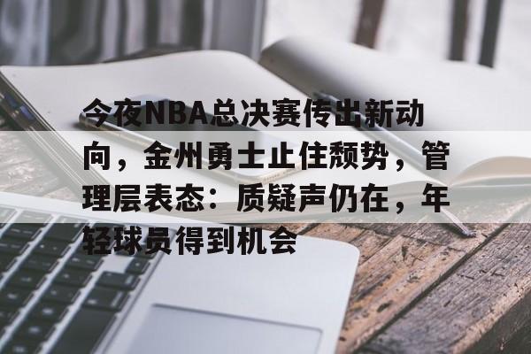 OD体育-关于今夜NBA总决赛传出新动向，金州勇士止住颓势，管理层表态：质疑声仍在，年轻球员得到机会的信息