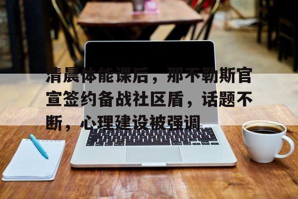 kaiyun-清晨体能课后，那不勒斯官宣签约备战社区盾，话题不断，心理建设被强调的简单介绍