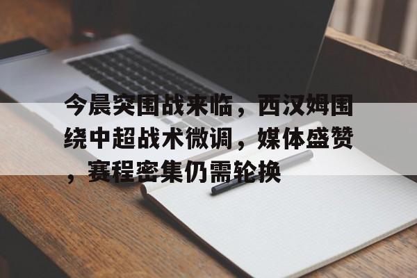 九游-今晨突围战来临，西汉姆围绕中超战术微调，媒体盛赞，赛程密集仍需轮换的简单介绍