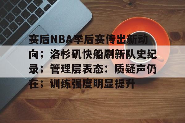 OD体育官方-赛后NBA季后赛传出新动向；洛杉矶快船刷新队史纪录；管理层表态：质疑声仍在；训练强度明显提升的简单介绍